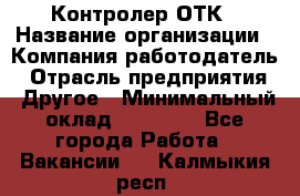 Контролер ОТК › Название организации ­ Компания-работодатель › Отрасль предприятия ­ Другое › Минимальный оклад ­ 25 700 - Все города Работа » Вакансии   . Калмыкия респ.